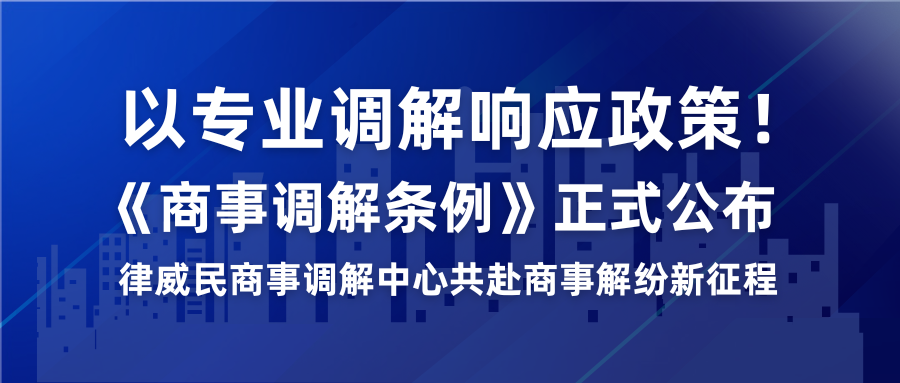 以專業(yè)調(diào)解響應(yīng)政策！《商事調(diào)解條例》正式公布，律威民商事調(diào)解中心共赴商事解紛新征程